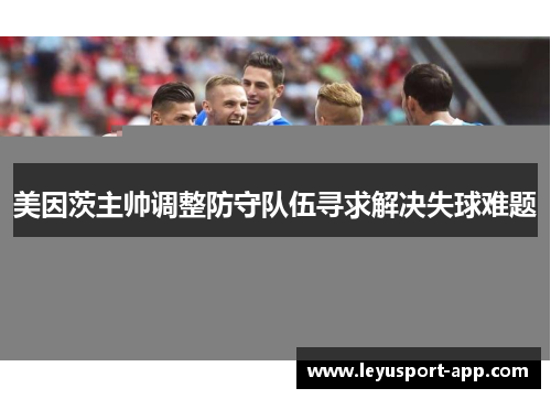 美因茨主帅调整防守队伍寻求解决失球难题