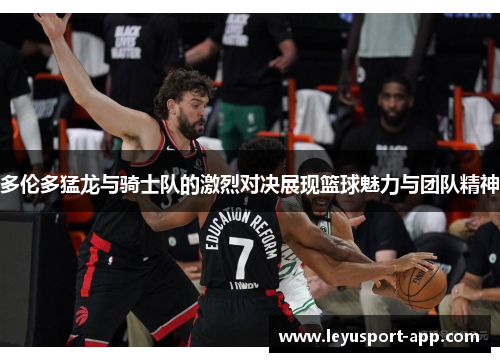 多伦多猛龙与骑士队的激烈对决展现篮球魅力与团队精神
