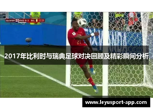 2017年比利时与瑞典足球对决回顾及精彩瞬间分析