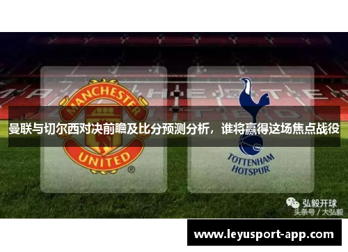 曼联与切尔西对决前瞻及比分预测分析，谁将赢得这场焦点战役